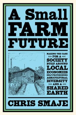 A Small Farm Future: Making the Case for a Society Built Around Local Economies, Self-Provisioning, Agricultural Diversity and a Shared Earth